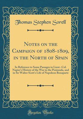 Read Online Notes on the Campaign of 1808-1809, in the North of Spain: In Reference to Some Passages in Lieut.-Col. Napier's History of the War in the Peninsula, and in Sir Walter Scott's Life of Napoleon Bonaparte (Classic Reprint) - Thomas Stephen Sorell | PDF