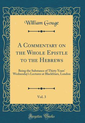 Read A Commentary on the Whole Epistle to the Hebrews, Vol. 3: Being the Substance of Thirty Years' Wednesday's Lectures at Blackfriars, London (Classic Reprint) - William Gouge file in PDF