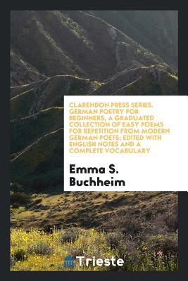 Read Online Clarendon Press Series. German Poetry for Beginners, a Graduated Collection of Easy Poems for Repetition from Modern German Poets; Edited with English Notes and a Complete Vocabulary - Emma Sophia Buchheim file in PDF