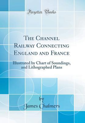 Full Download The Channel Railway Connecting England and France: Illustrated by Chart of Soundings, and Lithographed Plans (Classic Reprint) - James Chalmers | PDF