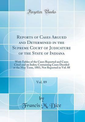 Full Download Reports of Cases Argued and Determined in the Supreme Court of Judicature of the State of Indiana, Vol. 89: With Tables of the Cases Reported and Cases Cited and an Index; Containing Cases Decided at the May Term, 1883, Not Reported in Vol. 88 - Francis M Dice file in ePub