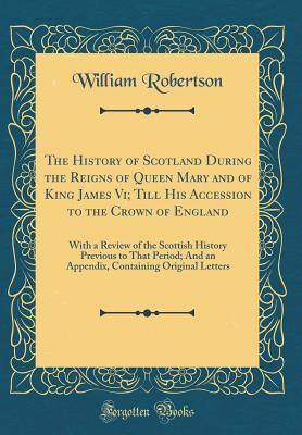 Download The History of Scotland During the Reigns of Queen Mary and of King James VI; Till His Accession to the Crown of England: With a Review of the Scottish History Previous to That Period; And an Appendix, Containing Original Letters (Classic Reprint) - William Robertson file in PDF