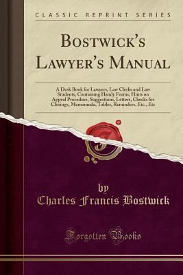 Read Bostwick's Lawyer's Manual: A Desk Book for Lawyers, Law Clerks and Law Students, Containing Handy Forms, Hints on Appeal Procedure, Suggestions, Letters, Checks for Closings, Memoranda, Tables, Reminders, Etc., Etc (Classic Reprint) - Charles Francis Bostwick file in PDF