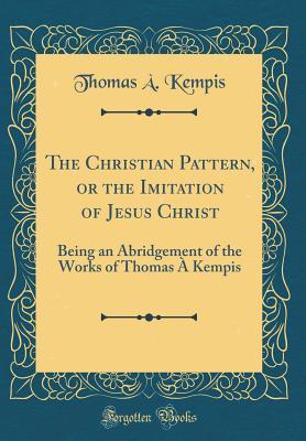 Full Download The Christian Pattern, or the Imitation of Jesus Christ: Being an Abridgement of the Works of Thomas � Kempis (Classic Reprint) - Thomas à Kempis | ePub