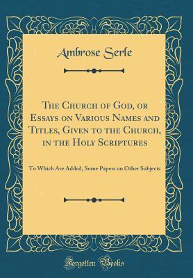 Read Online The Church of God, or Essays on Various Names and Titles, Given to the Church, in the Holy Scriptures: To Which Are Added, Some Papers on Other Subjects (Classic Reprint) - Ambrose Serle | ePub