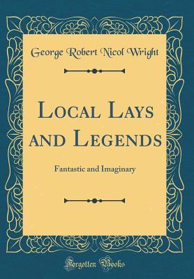 Read Online Local Lays and Legends: Fantastic and Imaginary (Classic Reprint) - George Robert Nicol Wright file in ePub