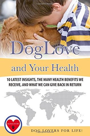 Read Dog Love and Your Health: 10 Latest Insights, the Many Health Benefits We Receive, and What We Can Give Back in Return - Dog Lovers for Life! file in PDF