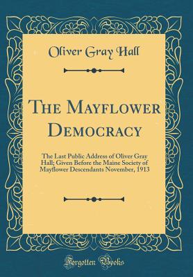 Download The Mayflower Democracy: The Last Public Address of Oliver Gray Hall; Given Before the Maine Society of Mayflower Descendants November, 1913 (Classic Reprint) - Oliver Gray Hall | ePub