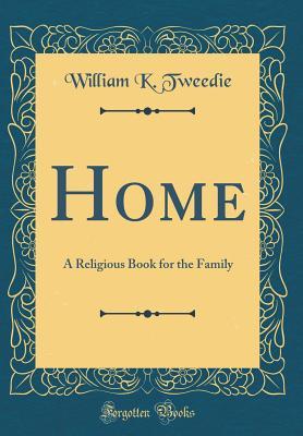 Read Home: A Religious Book for the Family (Classic Reprint) - William K. Tweedie file in PDF