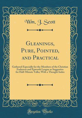 Read Gleanings, Pure, Pointed, and Practical: Gathered Especially for the Members of the Christian Endeavor and Epworth League as Suggestive for Half-Minute Talks; With a Thought Index (Classic Reprint) - Wm J Scott file in PDF