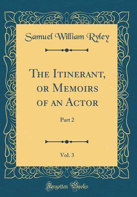 Full Download The Itinerant, or Memoirs of an Actor, Vol. 3: Part 2 (Classic Reprint) - Samuel William Ryley file in PDF