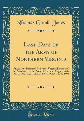 Read Online Last Days of the Army of Northern Virginia: An Address Delivered Before the Virginia Division of the Association of the Army of Northern Virginia at the Annual Meeting, Richmond, Va., October 12th, 1893 (Classic Reprint) - Thomas Goode Jones file in ePub