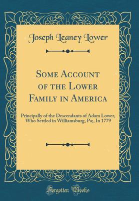 Read Some Account of the Lower Family in America: Principally of the Descendants of Adam Lower, Who Settled in Williamsburg, Pa;, in 1779 (Classic Reprint) - Joseph Leaney Lower file in PDF