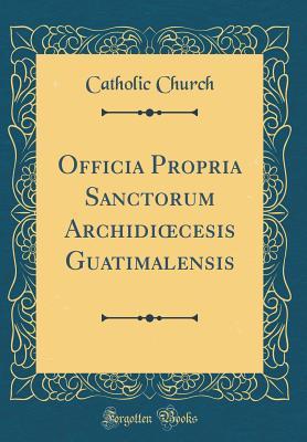 Read Officia Propria Sanctorum Archidioecesis Guatimalensis (Classic Reprint) - The Catholic Church | ePub