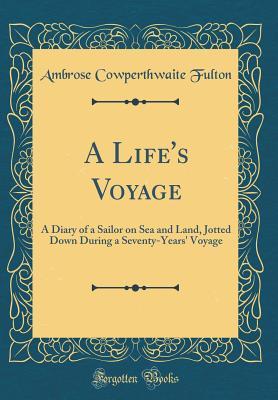 Full Download A Life's Voyage: A Diary of a Sailor on Sea and Land, Jotted Down During a Seventy-Years' Voyage (Classic Reprint) - Ambrose Cowperthwaite Fulton | ePub