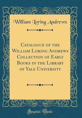 Read Catalogue of the William Loring Andrews Collection of Early Books in the Library of Yale University (Classic Reprint) - William Loring Andrews | ePub