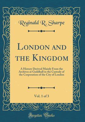Read London and the Kingdom, Vol. 1 of 3: A History Derived Mainly from the Archives at Guildhall in the Custody of the Corporation of the City of London (Classic Reprint) - Reginald R Sharpe file in ePub