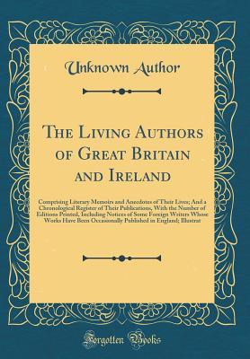 Full Download The Living Authors of Great Britain and Ireland: Comprising Literary Memoirs and Anecdotes of Their Lives; And a Chronological Register of Their Publications, with the Number of Editions Printed, Including Notices of Some Foreign Writers Whose Works Have - Unknown | PDF