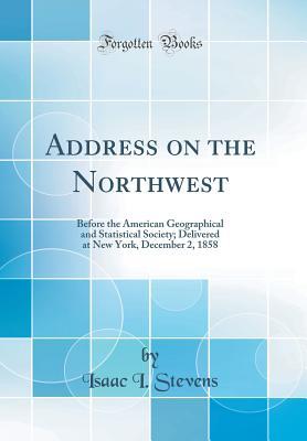 Read Address on the Northwest: Before the American Geographical and Statistical Society; Delivered at New York, December 2, 1858 (Classic Reprint) - Isaac Ingalls Stevens file in PDF