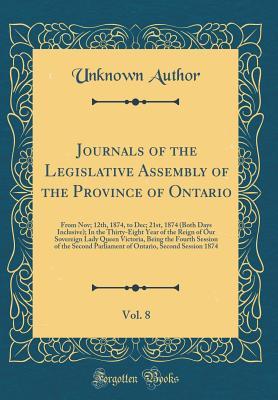 Download Journals of the Legislative Assembly of the Province of Ontario, Vol. 8: From Nov; 12th, 1874, to Dec; 21st, 1874 (Both Days Inclusive); In the Thirty-Eight Year of the Reign of Our Sovereign Lady Queen Victoria, Being the Fourth Session of the Second Par - Unknown | ePub