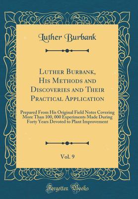 Download Luther Burbank, His Methods and Discoveries and Their Practical Application, Vol. 9: Prepared from His Original Field Notes Covering More Than 100, 000 Experiments Made During Forty Years Devoted to Plant Improvement (Classic Reprint) - Luther Burbank file in PDF