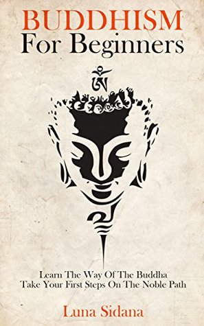 Full Download Buddhism For Beginners: Learn The Way Of The Buddha & Take Your First Steps On The Noble Path - Luna Sidana | PDF