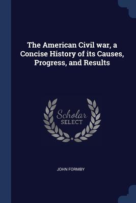 Read The American Civil War, a Concise History of Its Causes, Progress, and Results - John Formby | ePub