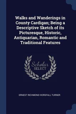 Full Download Walks and Wanderings in County Cardigan; Being a Descriptive Sketch of Its Picturesque, Historic, Antiquarian, Romantic and Traditional Features - Ernest Richmond Horsfall Turner | ePub