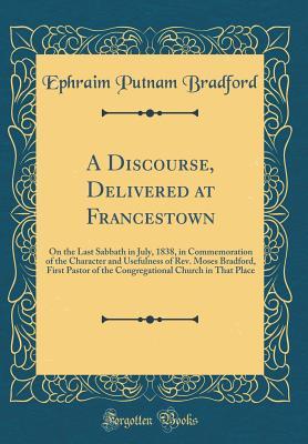 Read A Discourse, Delivered at Francestown: On the Last Sabbath in July, 1838, in Commemoration of the Character and Usefulness of Rev. Moses Bradford, First Pastor of the Congregational Church in That Place (Classic Reprint) - Ephraim Putnam Bradford | PDF