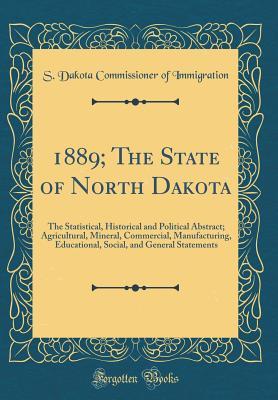 Read Online 1889; The State of North Dakota: The Statistical, Historical and Political Abstract; Agricultural, Mineral, Commercial, Manufacturing, Educational, Social, and General Statements (Classic Reprint) - S Dakota Commissioner of Immigration | ePub