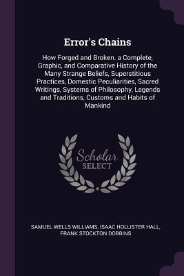 Download Error's Chains: How Forged and Broken. a Complete, Graphic, and Comparative History of the Many Strange Beliefs, Superstitious Practices, Domestic Peculiarities, Sacred Writings, Systems of Philosophy, Legends and Traditions, Customs and Habits of Mankind - Samuel Wells Williams | PDF