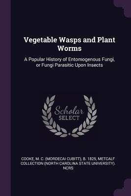 Download Vegetable Wasps and Plant Worms: A Popular History of Entomogenous Fungi, or Fungi Parasitic Upon Insects - Mordecai Cubitt Cooke | PDF