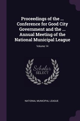 Read Proceedings of the  Conference for Good City Government and the  Annual Meeting of the National Municipal League; Volume 14 - National Municipal League | PDF