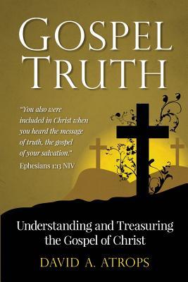 Read Online Gospel Truth: Understanding and Treasuring the Gospel of Christ - David a Atrops | PDF