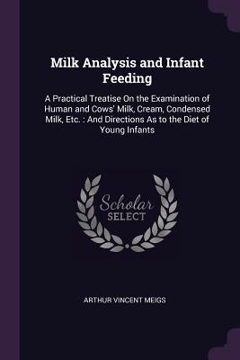 Read Online Milk Analysis and Infant Feeding: A Practical Treatise on the Examination of Human and Cows' Milk, Cream, Condensed Milk, Etc.: And Directions as to the Diet of Young Infants - Arthur Vincent Meigs | ePub