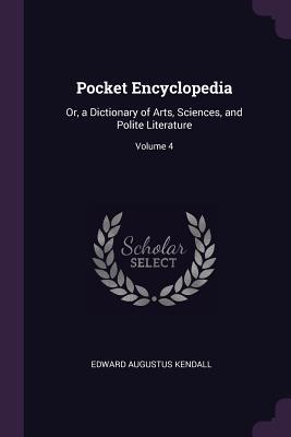 Read Online Pocket Encyclopedia: Or, a Dictionary of Arts, Sciences, and Polite Literature; Volume 4 - Edward Augustus Kendall | ePub