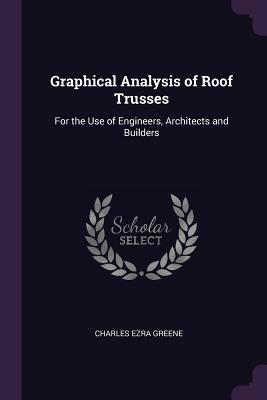 Read Online Graphical Analysis of Roof Trusses: For the Use of Engineers, Architects and Builders - Charles E. Greene file in PDF