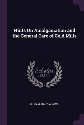 Read Online Hints on Amalgamation and the General Care of Gold Mills - William James Adams file in ePub