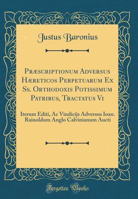 Read Pr�scriptionum Adversus H�reticos Perpetuarum Ex Ss. Orthodoxis Potissimum Patribus, Tractatus VI: Iterum Editi, AC Vindicijs Adversus Ioan. Rainoldum Anglo Calvinianum Aucti (Classic Reprint) - Justus Baronius file in PDF