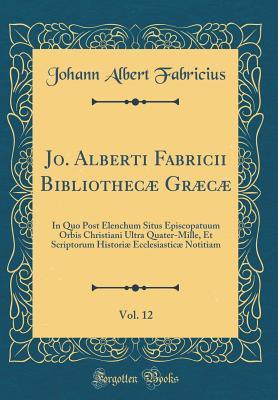 Read Online Jo. Alberti Fabricii Bibliothec� Gr�c�, Vol. 12: In Quo Post Elenchum Situs Episcopatuum Orbis Christiani Ultra Quater-Mille, Et Scriptorum Histori� Ecclesiastic� Notitiam (Classic Reprint) - Johann Albert Fabricius | ePub