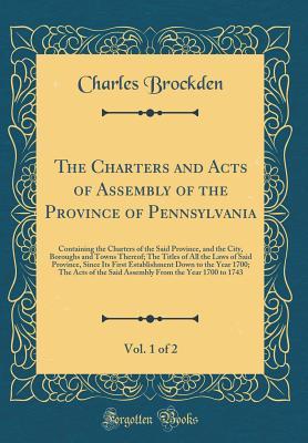 Read Online The Charters and Acts of Assembly of the Province of Pennsylvania, Vol. 1 of 2: Containing the Charters of the Said Province, and the City, Boroughs and Towns Thereof; The Titles of All the Laws of Said Province, Since Its First Establishment Down to the - Charles Brockden | ePub