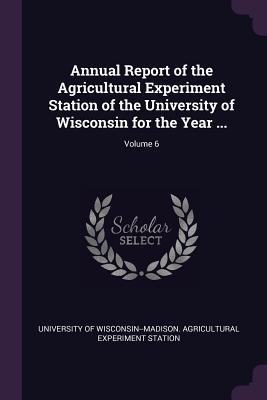 Read Annual Report of the Agricultural Experiment Station of the University of Wisconsin for the Year ; Volume 6 - University of Wisconsin--Madison Agricu | PDF