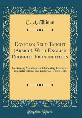 Read Egyptian Self-Taught (Arabic), with English Phonetic Pronunciation: Containing Vocabularies, Elementary Grammar, Idiomatic Phrases and Dialogues, Travel Talk - Carl Albert Thimm | PDF