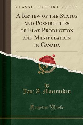 Read Online A Review of the Status and Possibilities of Flax Production and Manipulation in Canada (Classic Reprint) - Jas a Maccracken file in ePub
