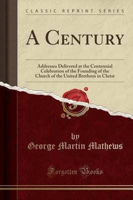 Read A Century: Addresses Delivered at the Centennial Celebration of the Founding of the Church of the United Brethren in Christ (Classic Reprint) - George Martin Mathews file in ePub
