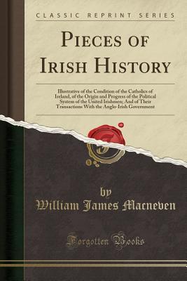 Full Download Pieces of Irish History: Illustrative of the Condition of the Catholics of Ireland, of the Origin and Progress of the Political System of the United Irishmen; And of Their Transactions with the Anglo-Irish Government (Classic Reprint) - William James Macneven file in PDF