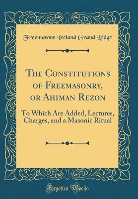 Download The Constitutions of Freemasonry, or Ahiman Rezon: To Which Are Added, Lectures, Charges, and a Masonic Ritual (Classic Reprint) - Freemasons Ireland Grand Lodge | PDF