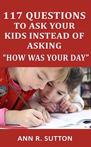 Download 117 Questions to Ask Your Kids Instead of Asking “How Was Your Day”: Conversation Starters to Get Kids to Open Up About School & Friends - Ann R. Sutton | ePub
