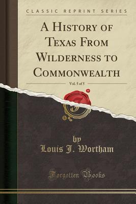 Download A History of Texas from Wilderness to Commonwealth, Vol. 5 of 5 (Classic Reprint) - Louis J. Wortham | PDF