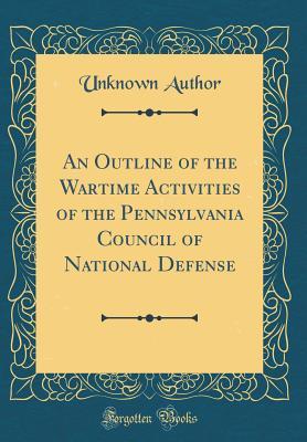 Read Online An Outline of the Wartime Activities of the Pennsylvania Council of National Defense (Classic Reprint) - Unknown | PDF
